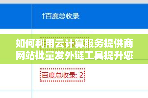 如何利用云计算服务提供商网站批量发外链工具提升您网站的搜索引擎排名？